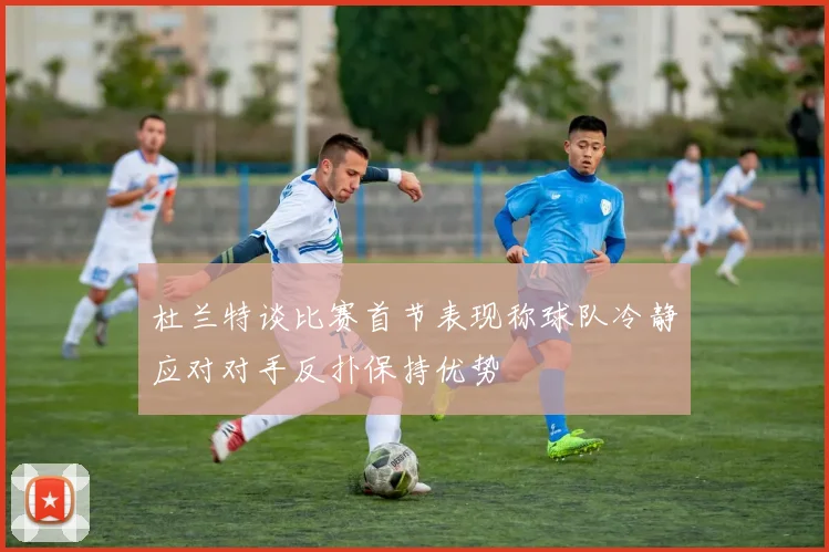 杜兰特谈比赛首节表现称球队冷静应对对手反扑保持优势