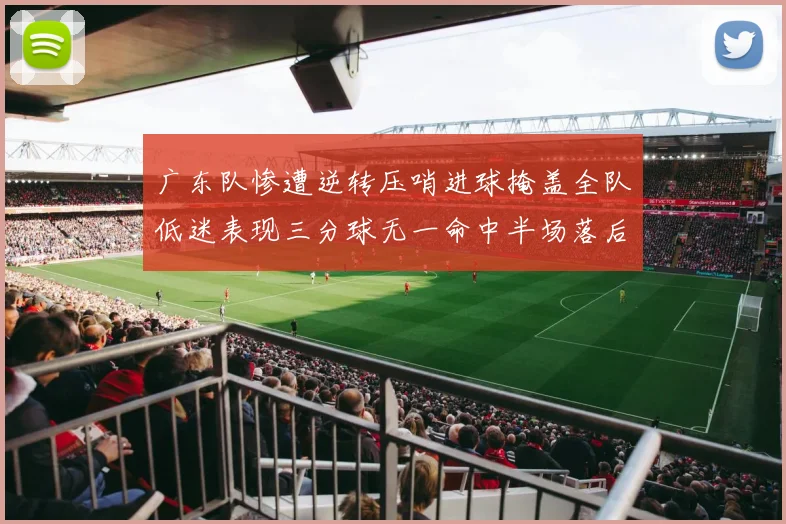 广东队惨遭逆转压哨进球掩盖全队低迷表现三分球无一命中半场落后26分