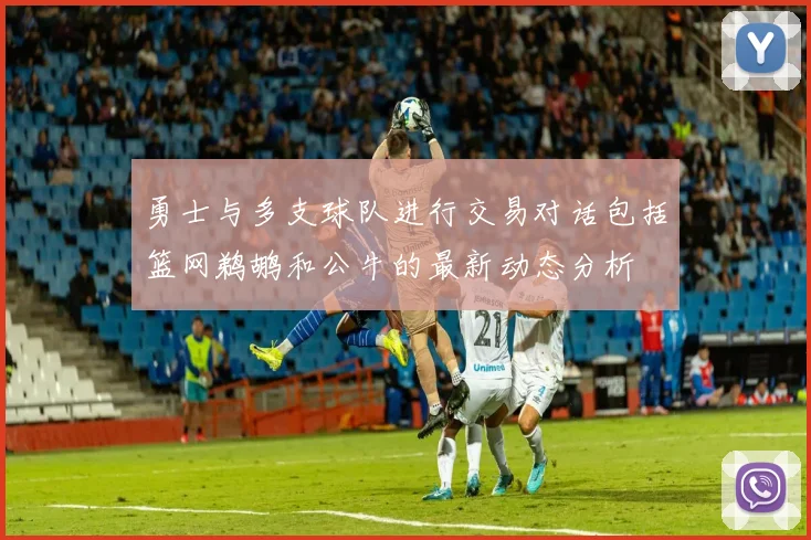 勇士与多支球队进行交易对话包括篮网鹈鹕和公牛的最新动态分析