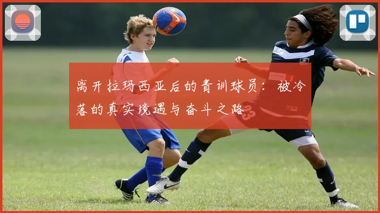 离开拉玛西亚后的青训球员：被冷落的真实境遇与奋斗之路