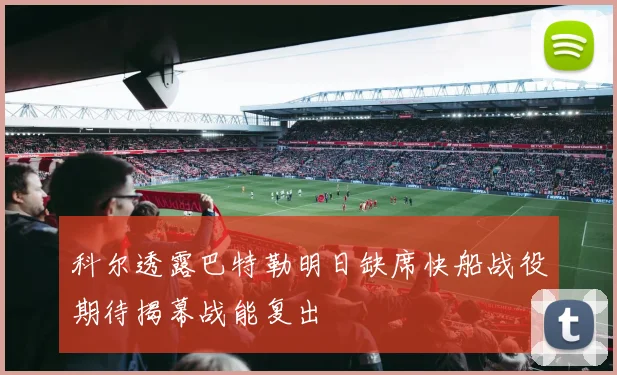 科尔透露巴特勒明日缺席快船战役期待揭幕战能复出
