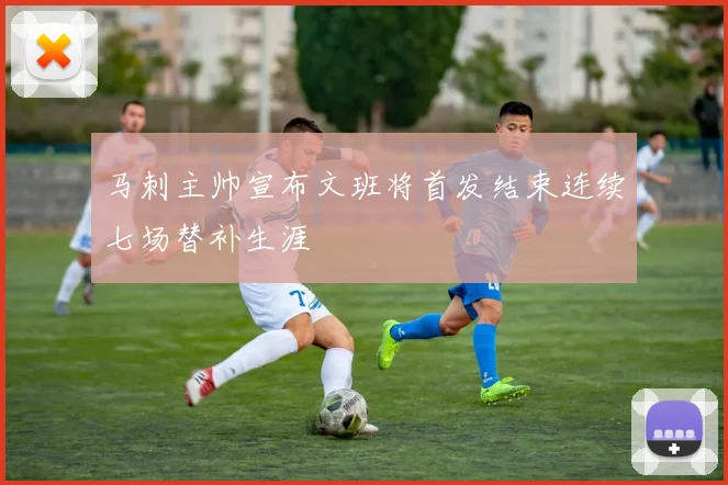 马刺主帅宣布文班将首发结束连续七场替补生涯