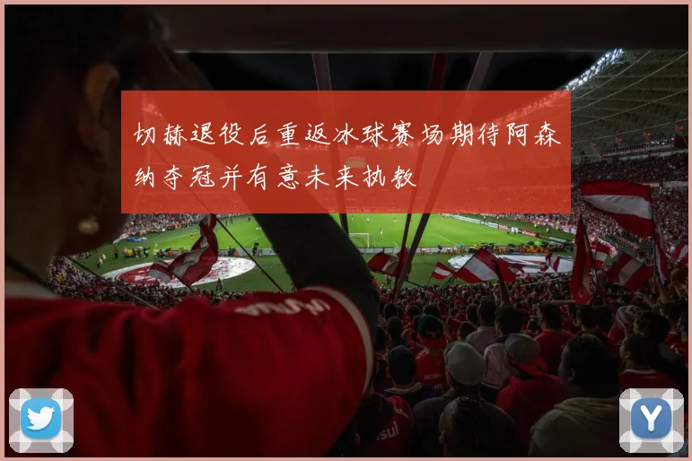 切赫退役后重返冰球赛场期待阿森纳夺冠并有意未来执教