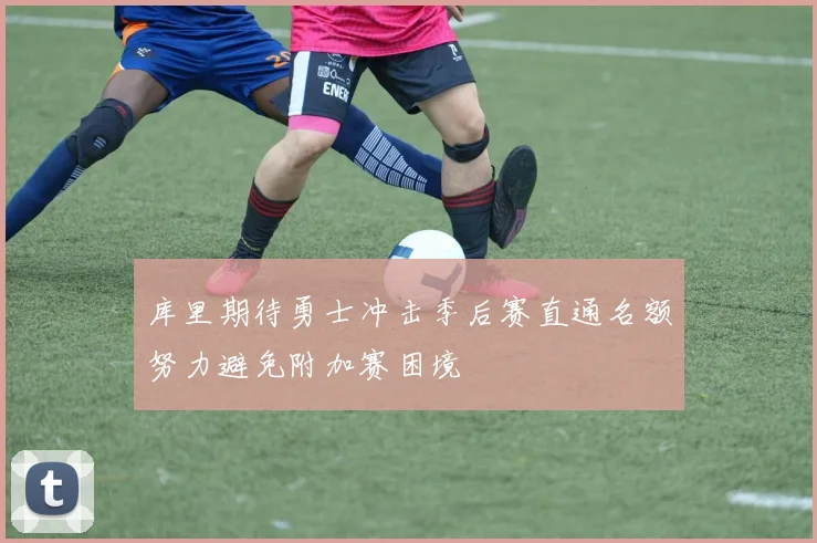 库里期待勇士冲击季后赛直通名额努力避免附加赛困境