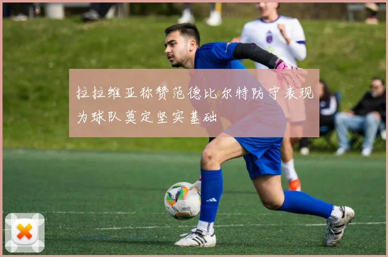 拉拉维亚称赞范德比尔特防守表现为球队奠定坚实基础