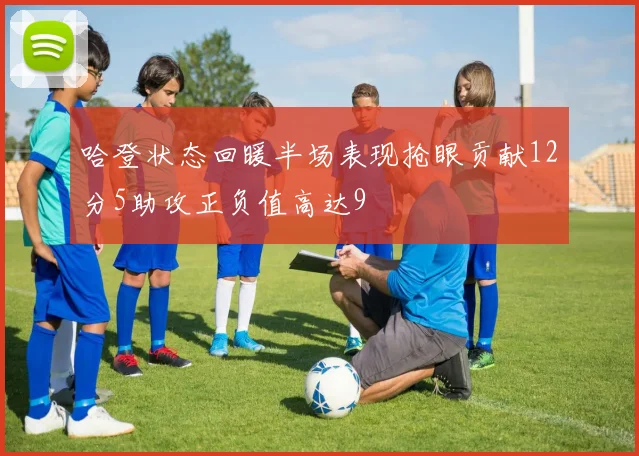 哈登状态回暖半场表现抢眼贡献12分5助攻正负值高达9