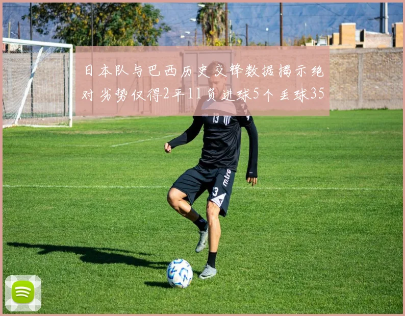 日本队与巴西历史交锋数据揭示绝对劣势仅得2平11负进球5个丢球35个