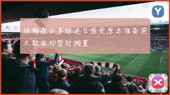 杨瀚森分享球迷日感受原本准备英文歌曲却暂时搁置