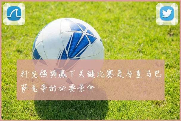 科克强调赢下关键比赛是与皇马巴萨竞争的必要条件