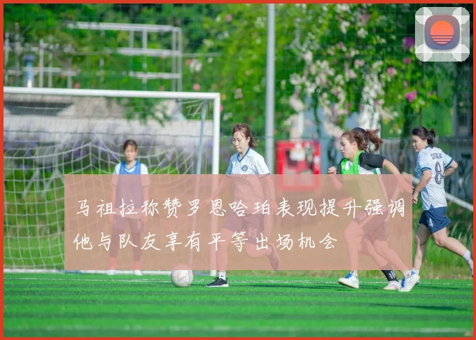 马祖拉称赞罗恩哈珀表现提升强调他与队友享有平等出场机会