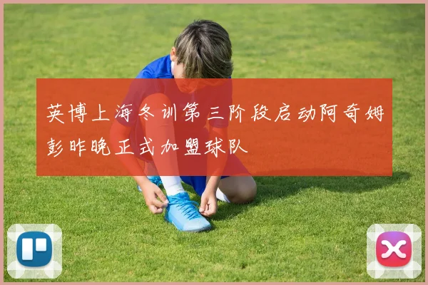 英博上海冬训第三阶段启动阿奇姆彭昨晚正式加盟球队