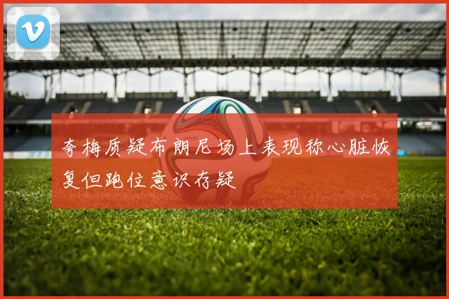 夸梅质疑布朗尼场上表现称心脏恢复但跑位意识存疑