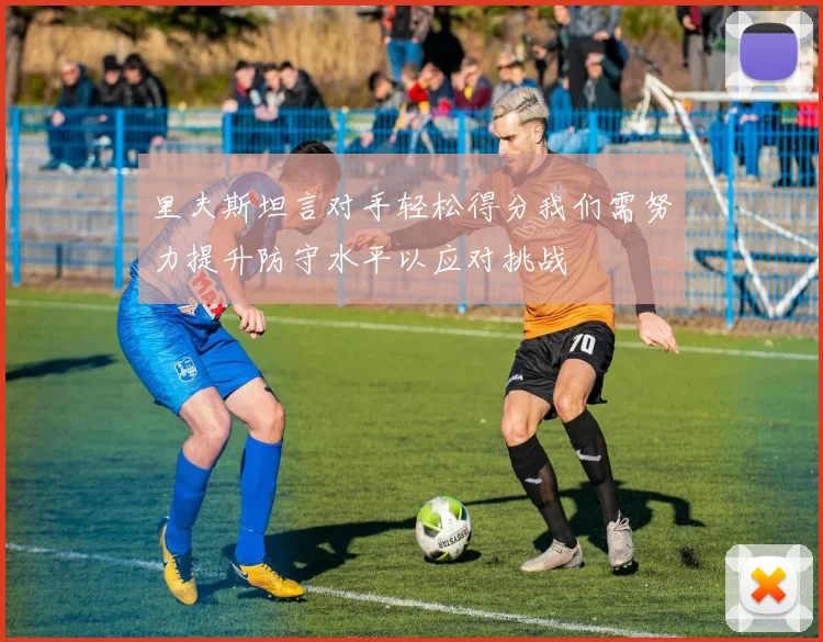 里夫斯坦言对手轻松得分我们需努力提升防守水平以应对挑战