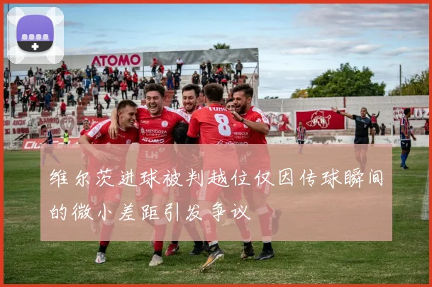 维尔茨进球被判越位仅因传球瞬间的微小差距引发争议