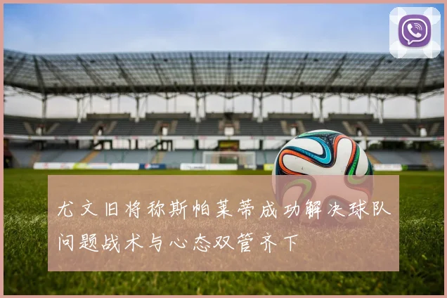 尤文旧将称斯帕莱蒂成功解决球队问题战术与心态双管齐下