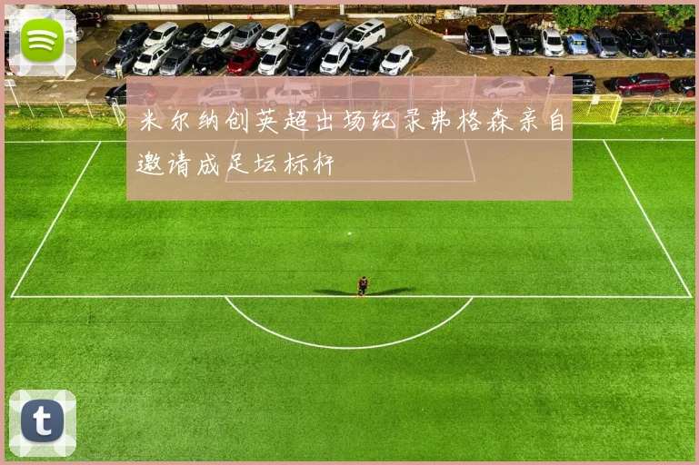 米尔纳创英超出场纪录弗格森亲自邀请成足坛标杆