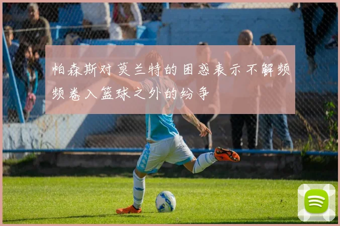 帕森斯对莫兰特的困惑表示不解频频卷入篮球之外的纷争