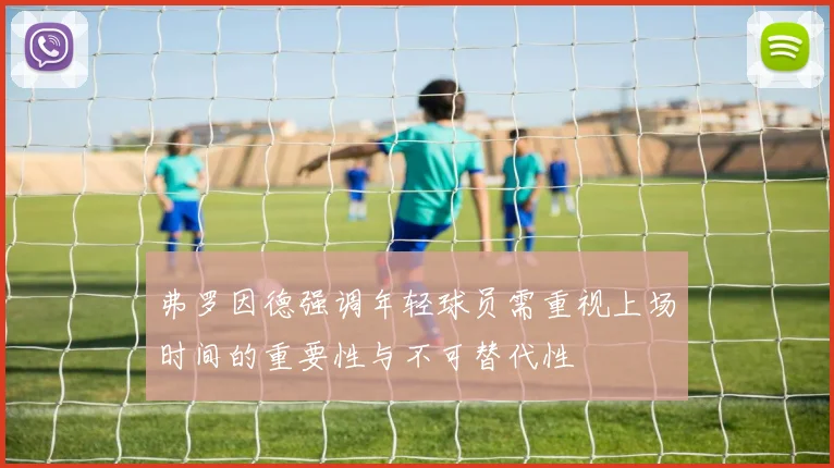弗罗因德强调年轻球员需重视上场时间的重要性与不可替代性
