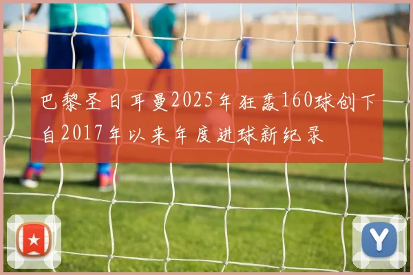 巴黎圣日耳曼2025年狂轰160球创下自2017年以来年度进球新纪录
