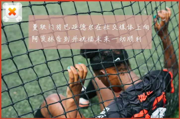 曼联门将巴延德尔在社交媒体上向阿莫林告别并祝福未来一切顺利