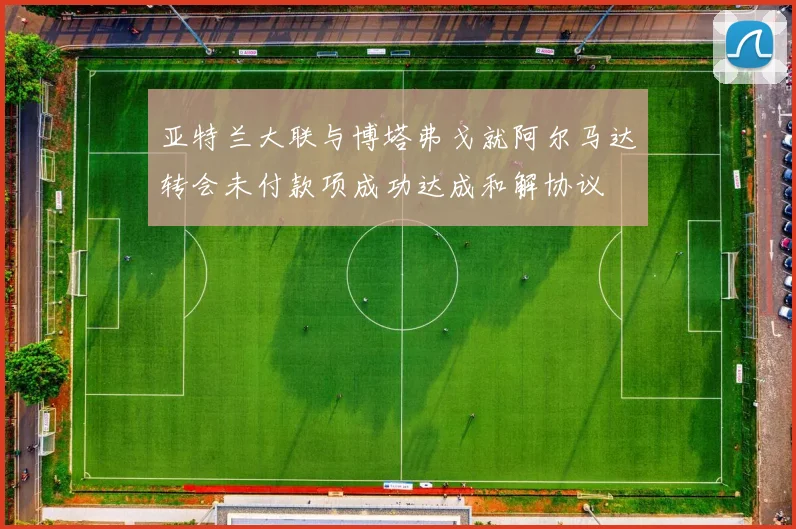 亚特兰大联与博塔弗戈就阿尔马达转会未付款项成功达成和解协议