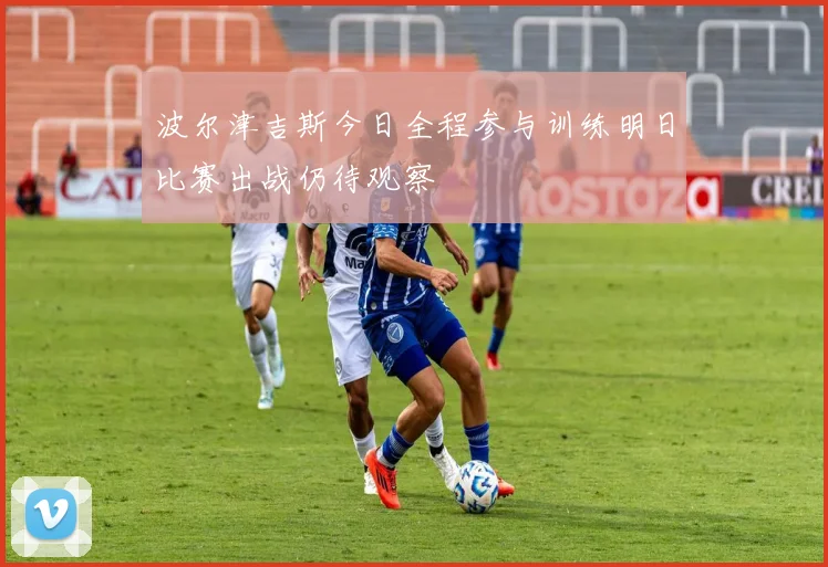 波尔津吉斯今日全程参与训练明日比赛出战仍待观察