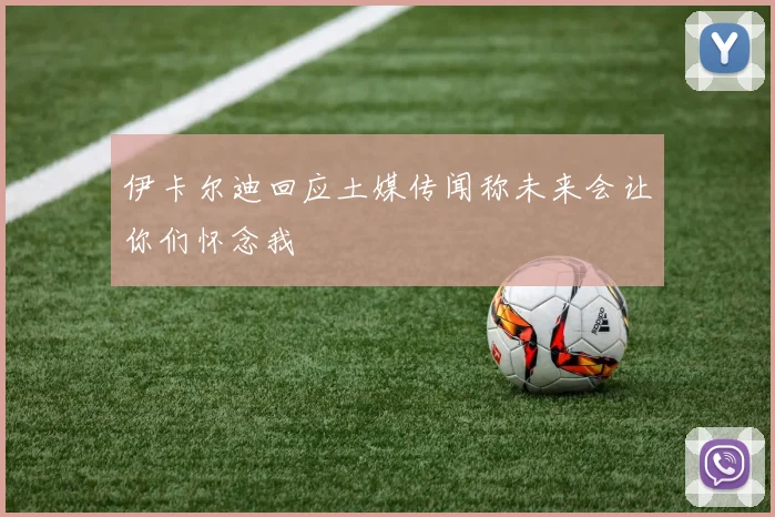 伊卡尔迪回应土媒传闻称未来会让你们怀念我