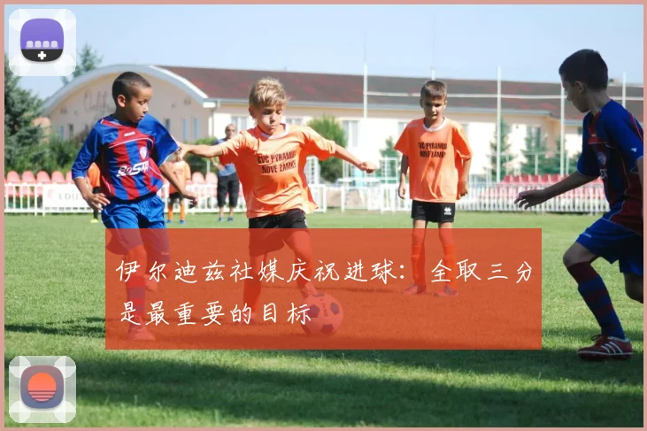 伊尔迪兹社媒庆祝进球：全取三分是最重要的目标